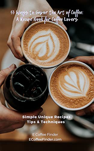 53 Ways To Savor The Art Of Coffee - A Recipe Book For Coffee Lovers Simple Unique Recipes, Tips, & Techniques