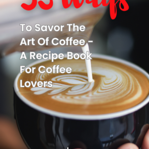 53 Ways To Savor The Art Of Coffee - A Recipe Book For Coffee Lovers: