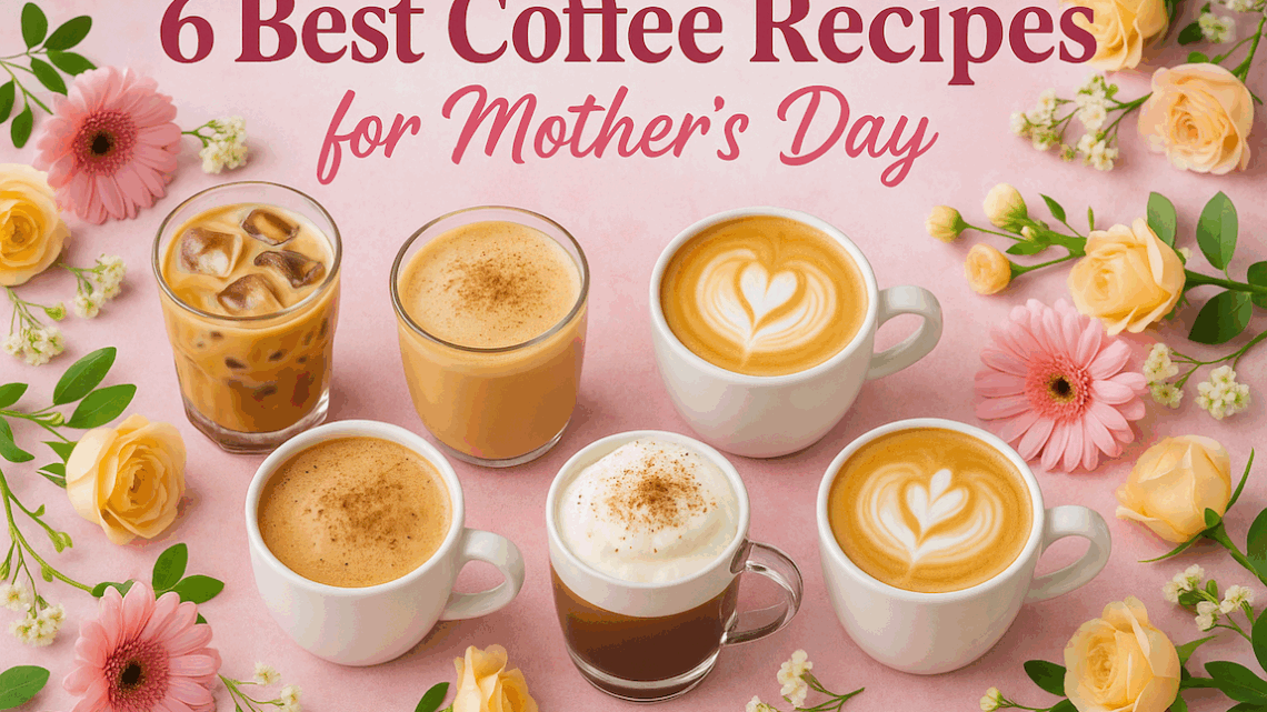 6 Best Coffee Recipes for Mothers Day